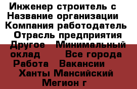 Инженер-строитель с › Название организации ­ Компания-работодатель › Отрасль предприятия ­ Другое › Минимальный оклад ­ 1 - Все города Работа » Вакансии   . Ханты-Мансийский,Мегион г.